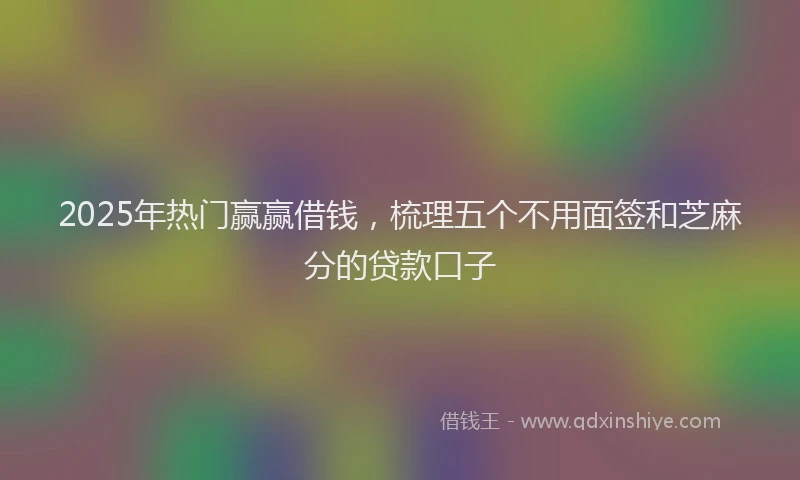 2025年热门赢赢借钱，梳理五个不用面签和芝麻分的贷款口子