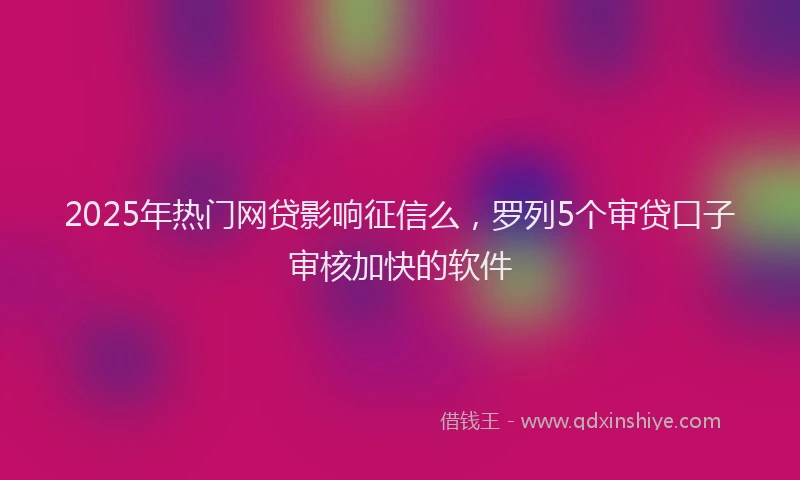 2025年热门网贷影响征信么，罗列5个审贷口子审核加快的软件