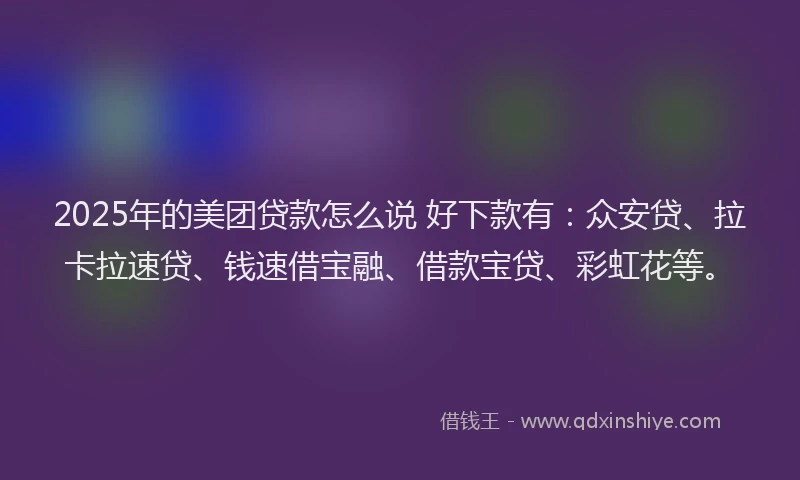 2025年的美团贷款怎么说 好下款有：众安贷、拉卡拉速贷、钱速借宝融、借款宝贷、彩虹花等。