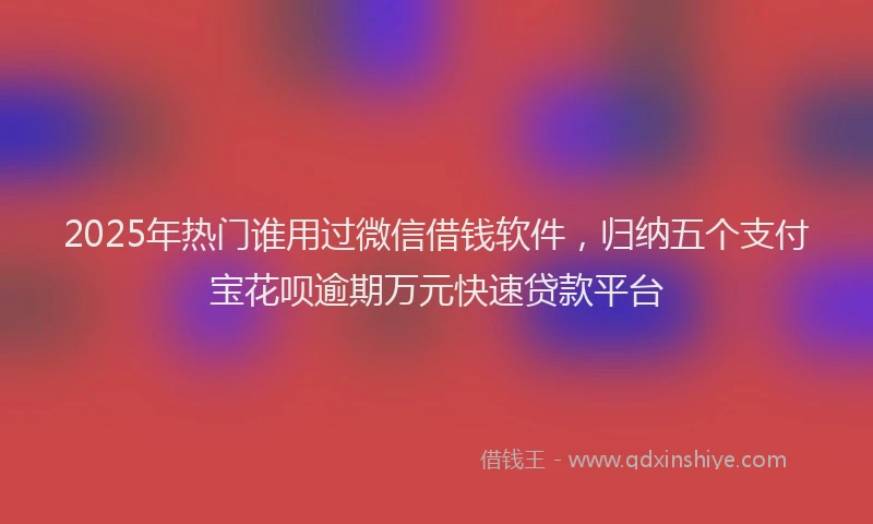 2025年热门谁用过微信借钱软件，归纳五个支付宝花呗逾期万元快速贷款平台