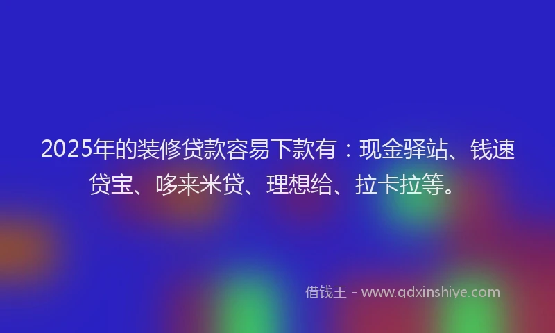 2025年的装修贷款容易下款有：现金驿站、钱速贷宝、哆来米贷、理想给、拉卡拉等。