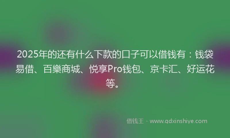 2025年的还有什么下款的口子可以借钱有：钱袋易借、百樂商城、悦享Pro钱包、京卡汇、好运花等。