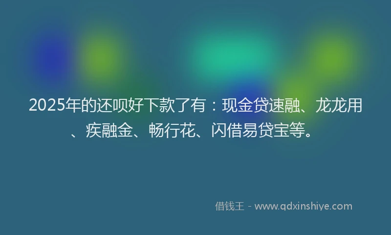 2025年的还呗好下款了有：现金贷速融、龙龙用、疾融金、畅行花、闪借易贷宝等。