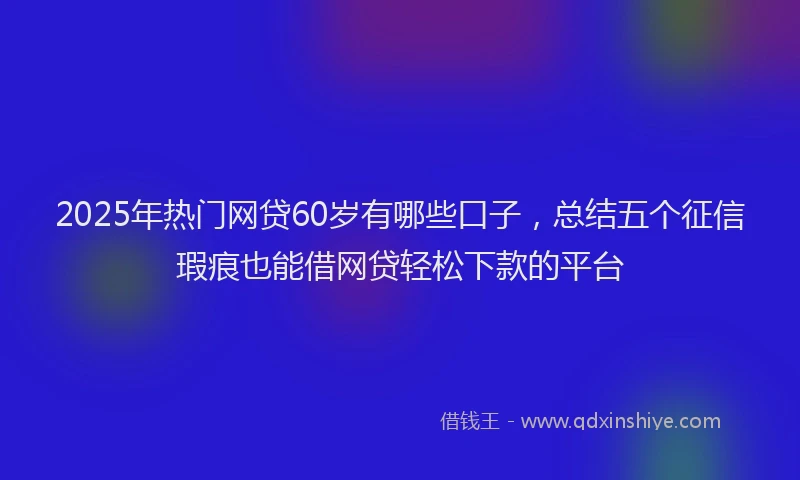 2025年热门网贷60岁有哪些口子，总结五个征信瑕疵也能借网贷轻松下款的平台