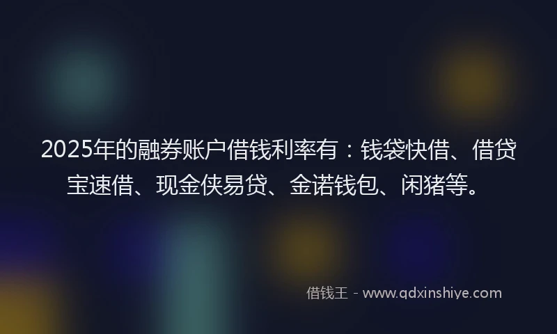 2025年的融券账户借钱利率有：钱袋快借、借贷宝速借、现金侠易贷、金诺钱包、闲猪等。