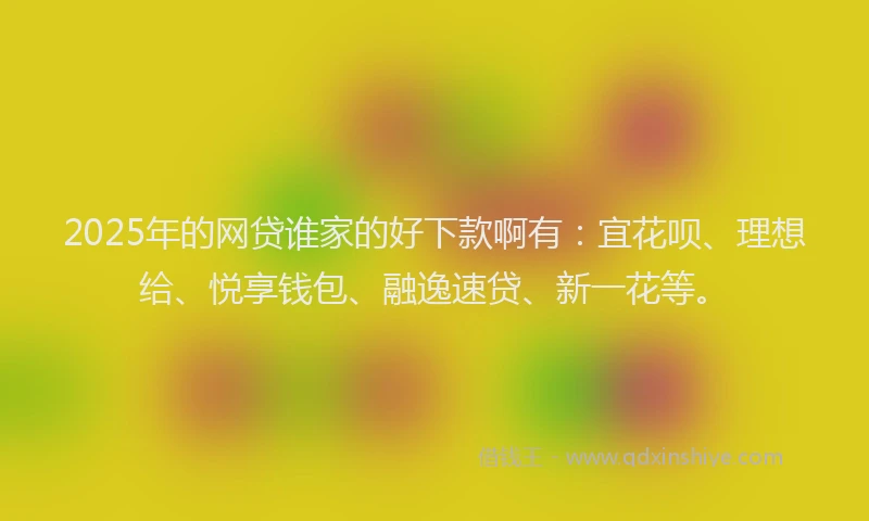 2025年的网贷谁家的好下款啊有：宜花呗、理想给、悦享钱包、融逸速贷、新一花等。