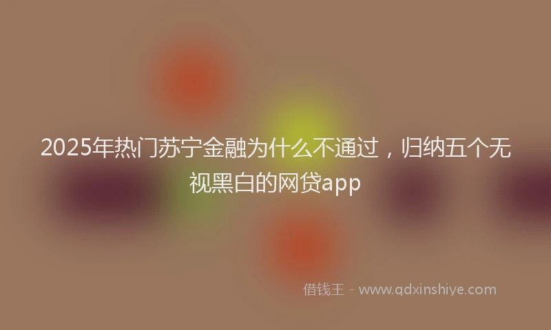 2025年热门苏宁金融为什么不通过，归纳五个无视黑白的网贷app
