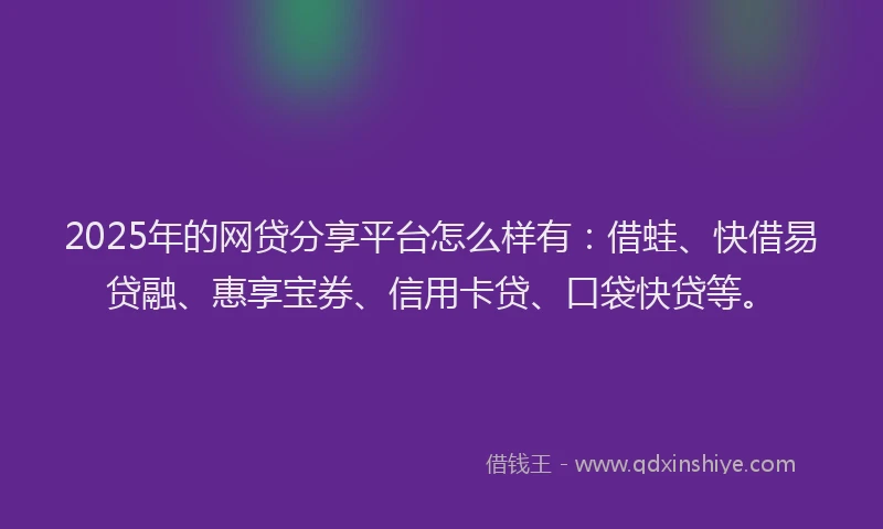 2025年的网贷分享平台怎么样有：借蛙、快借易贷融、惠享宝券、信用卡贷、口袋快贷等。