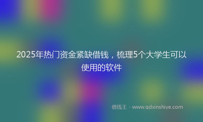 2025年热门资金紧缺借钱，梳理5个大学生可以使用的软件
