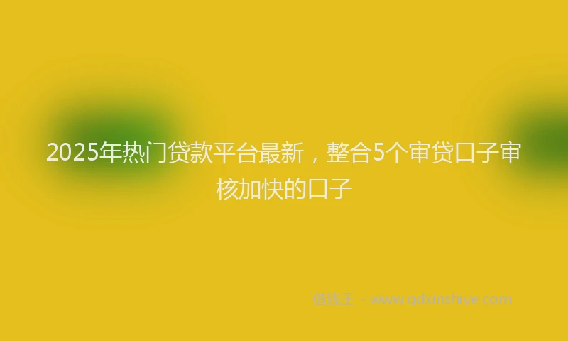 2025年热门贷款平台最新，整合5个审贷口子审核加快的口子
