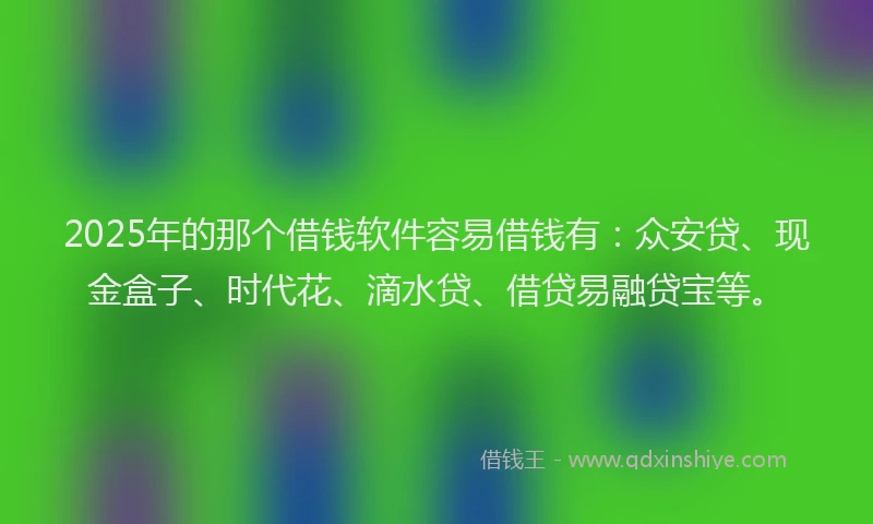 2025年的那个借钱软件容易借钱有：众安贷、现金盒子、时代花、滴水贷、借贷易融贷宝等。