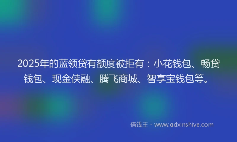 2025年的蓝领贷有额度被拒有：小花钱包、畅贷钱包、现金侠融、腾飞商城、智享宝钱包等。
