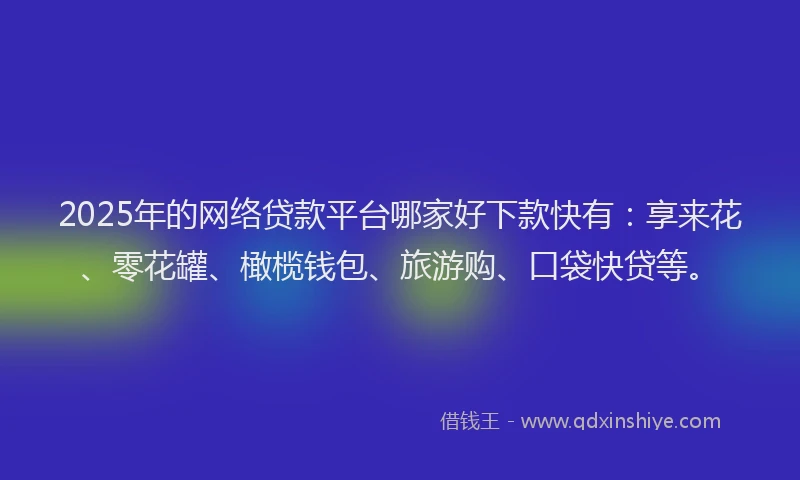 2025年的网络贷款平台哪家好下款快有：享来花、零花罐、橄榄钱包、旅游购、口袋快贷等。