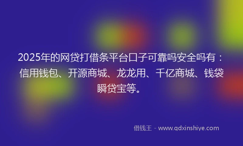 2025年的网贷打借条平台口子可靠吗安全吗有：信用钱包、开源商城、龙龙用、千亿商城、钱袋瞬贷宝等。