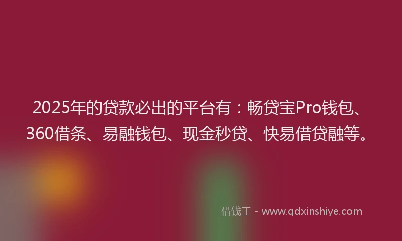 2025年的贷款必出的平台有：畅贷宝Pro钱包、360借条、易融钱包、现金秒贷、快易借贷融等。
