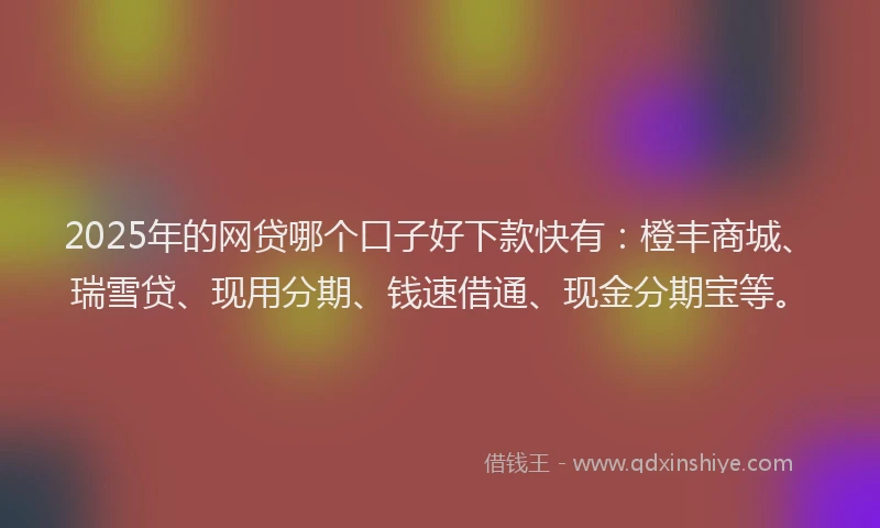 2025年的网贷哪个口子好下款快有：橙丰商城、瑞雪贷、现用分期、钱速借通、现金分期宝等。