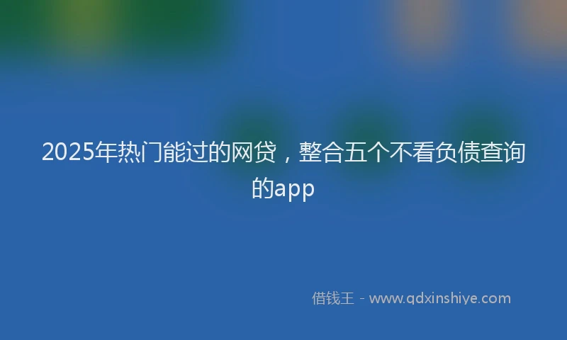 2025年热门能过的网贷，整合五个不看负债查询的app