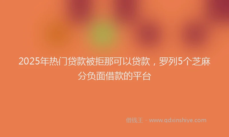 2025年热门贷款被拒那可以贷款，罗列5个芝麻分负面借款的平台