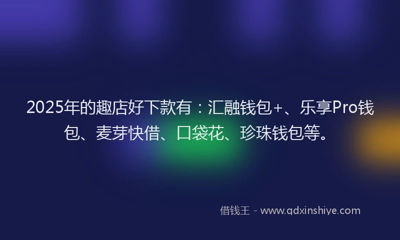 2025年的趣店好下款有：汇融钱包+、乐享Pro钱包、麦芽快借、口袋花、珍珠钱包等。