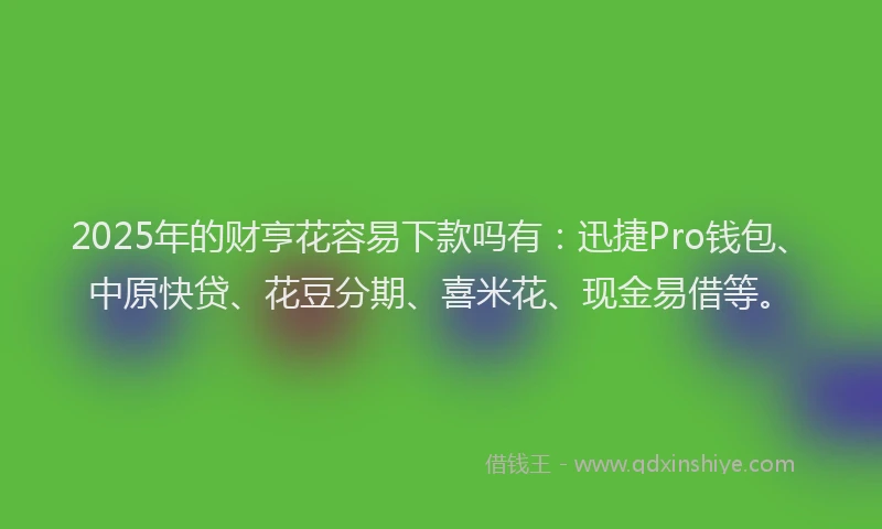 2025年的财亨花容易下款吗有：迅捷Pro钱包、中原快贷、花豆分期、喜米花、现金易借等。