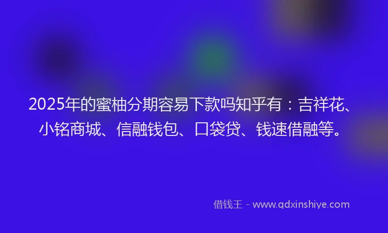 2025年的蜜柚分期容易下款吗知乎有：吉祥花、小铭商城、信融钱包、口袋贷、钱速借融等。
