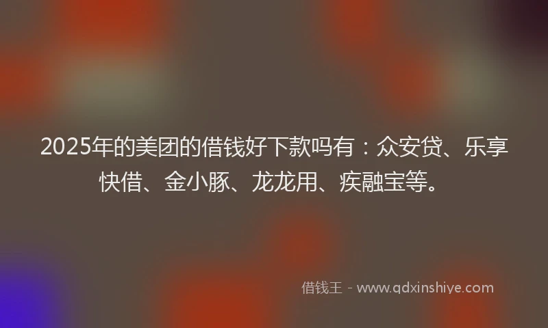 2025年的美团的借钱好下款吗有：众安贷、乐享快借、金小豚、龙龙用、疾融宝等。