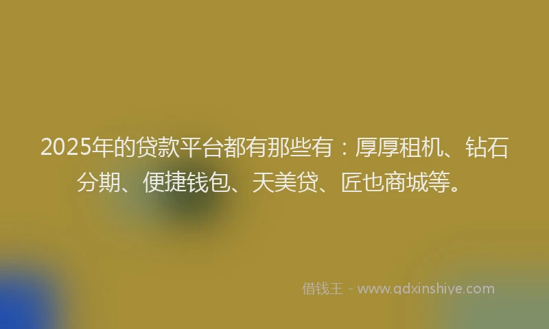 2025年的贷款平台都有那些有：厚厚租机、钻石分期、便捷钱包、天美贷、匠也商城等。