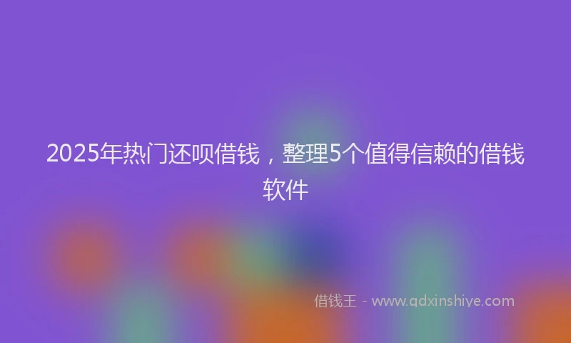 2025年热门还呗借钱，整理5个值得信赖的借钱软件
