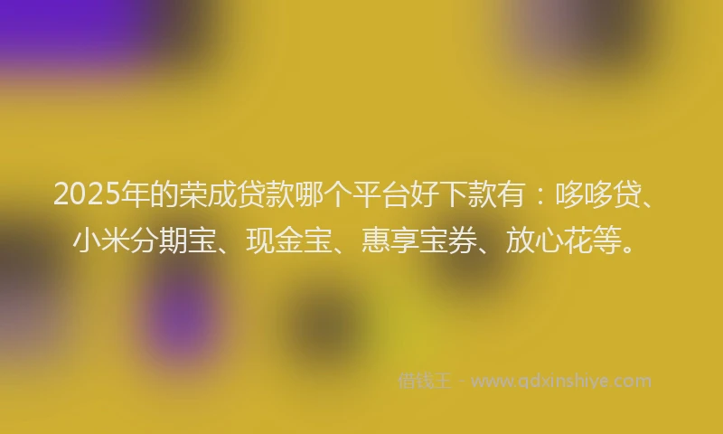 2025年的荣成贷款哪个平台好下款有：哆哆贷、小米分期宝、现金宝、惠享宝券、放心花等。