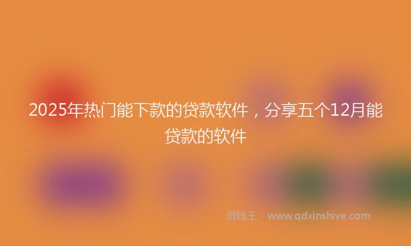 2025年热门能下款的贷款软件，分享五个12月能贷款的软件