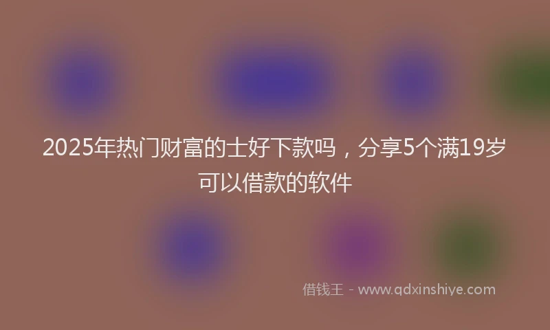 2025年热门财富的士好下款吗，分享5个满19岁可以借款的软件
