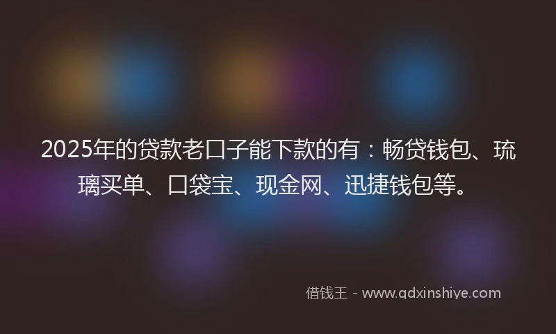 2025年的贷款老口子能下款的有：畅贷钱包、琉璃买单、口袋宝、现金网、迅捷钱包等。