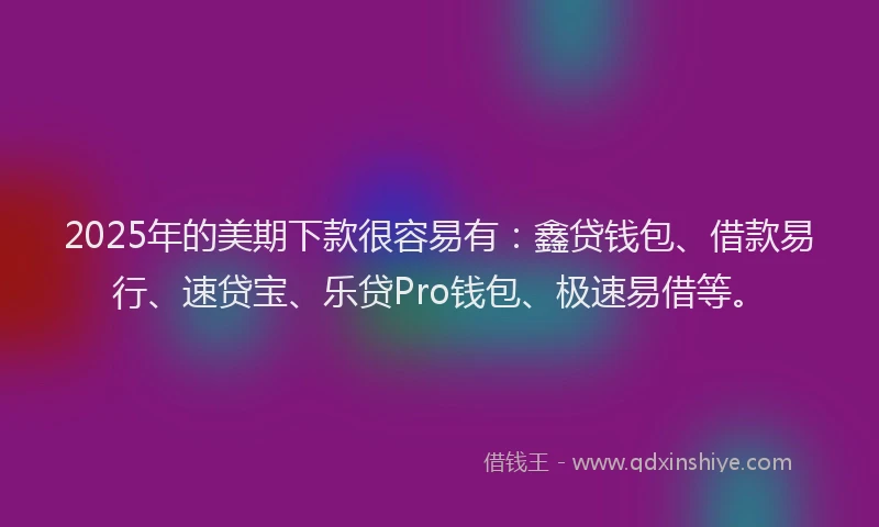 2025年的美期下款很容易有：鑫贷钱包、借款易行、速贷宝、乐贷Pro钱包、极速易借等。
