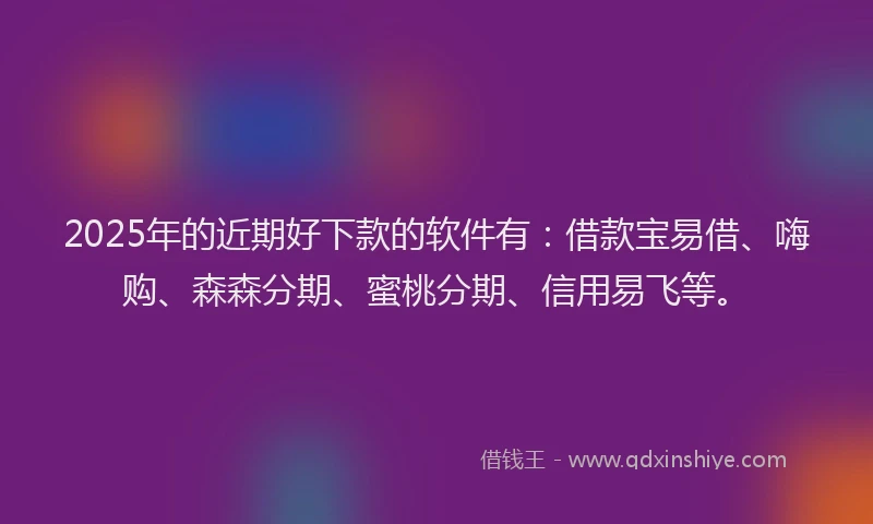 2025年的近期好下款的软件有：借款宝易借、嗨购、森森分期、蜜桃分期、信用易飞等。