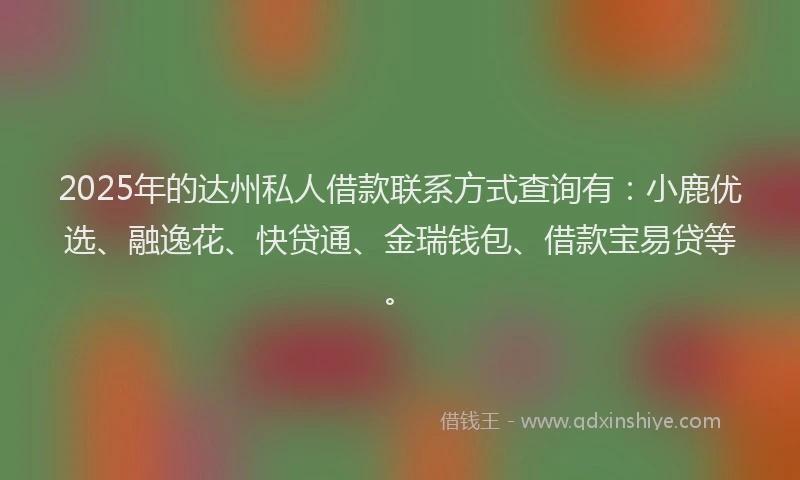 2025年的达州私人借款联系方式查询有：小鹿优选、融逸花、快贷通、金瑞钱包、借款宝易贷等。
