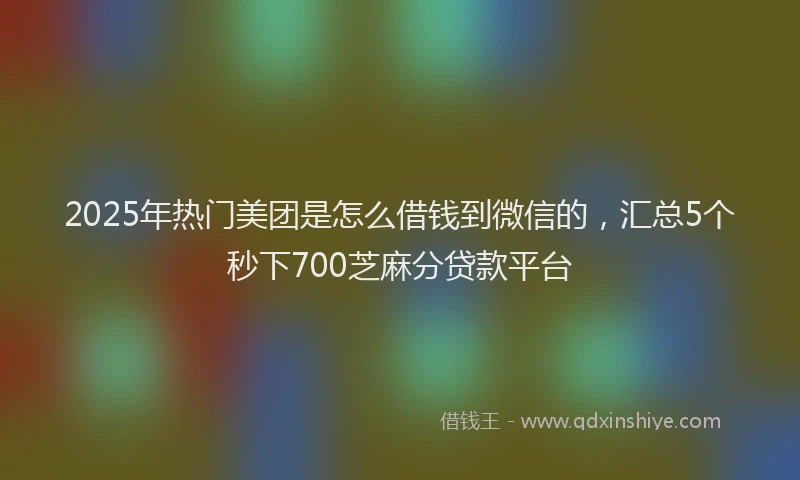 2025年热门美团是怎么借钱到微信的，汇总5个秒下700芝麻分贷款平台