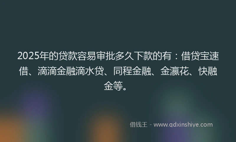 2025年的贷款容易审批多久下款的有：借贷宝速借、滴滴金融滴水贷、同程金融、金瀛花、快融金等。