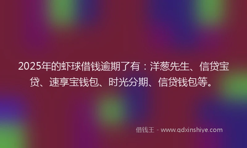 2025年的虾球借钱逾期了有：洋葱先生、信贷宝贷、速享宝钱包、时光分期、信贷钱包等。