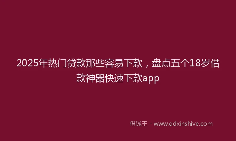 2025年热门贷款那些容易下款，盘点五个18岁借款神器快速下款app
