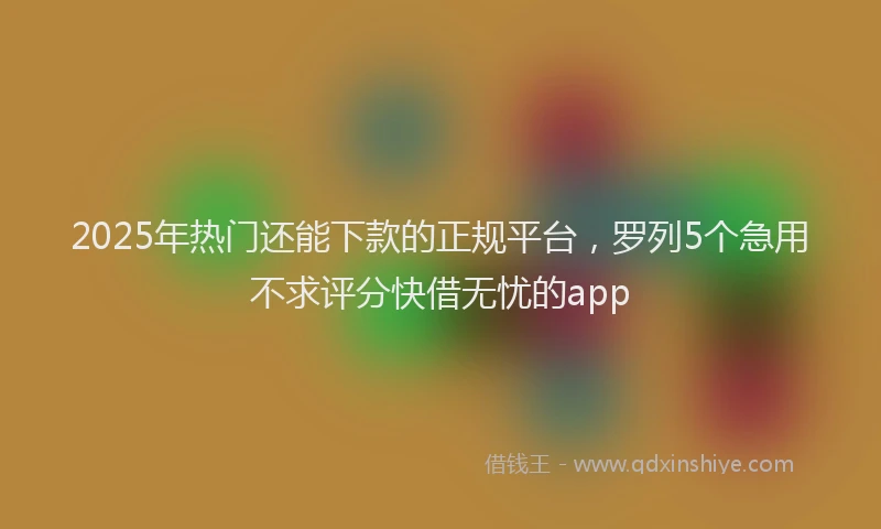 2025年热门还能下款的正规平台，罗列5个急用不求评分快借无忧的app
