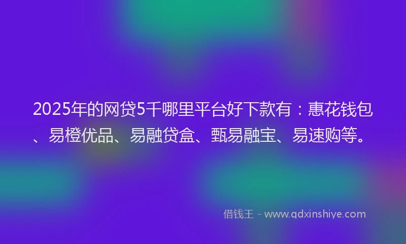 2025年的网贷5千哪里平台好下款有：惠花钱包、易橙优品、易融贷盒、甄易融宝、易速购等。