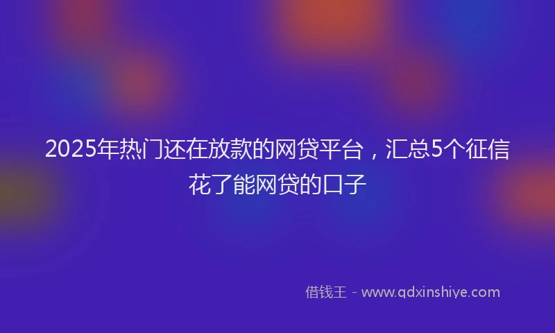 2025年热门还在放款的网贷平台，汇总5个征信花了能网贷的口子