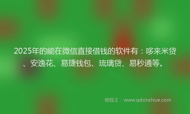 2025年的能在微信直接借钱的软件有：哆来米贷、安逸花、易捷钱包、琉璃贷、易秒通等。