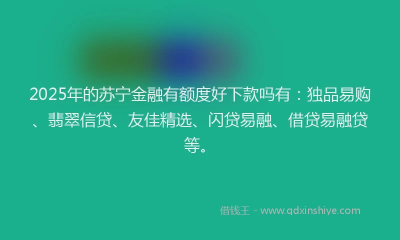 2025年的苏宁金融有额度好下款吗有：独品易购、翡翠信贷、友佳精选、闪贷易融、借贷易融贷等。