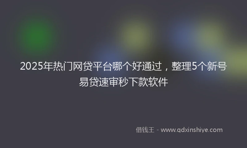 2025年热门网贷平台哪个好通过，整理5个新号易贷速审秒下款软件