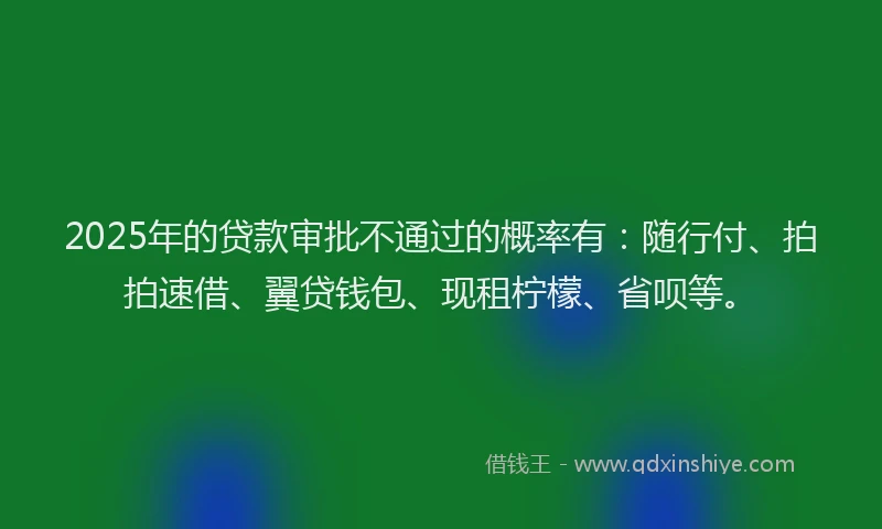 2025年的贷款审批不通过的概率有：随行付、拍拍速借、翼贷钱包、现租柠檬、省呗等。