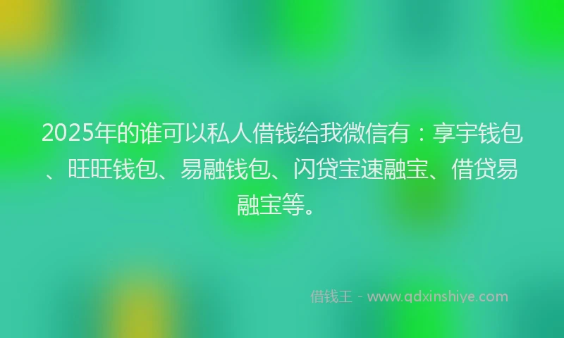 2025年的谁可以私人借钱给我微信有：享宇钱包、旺旺钱包、易融钱包、闪贷宝速融宝、借贷易融宝等。