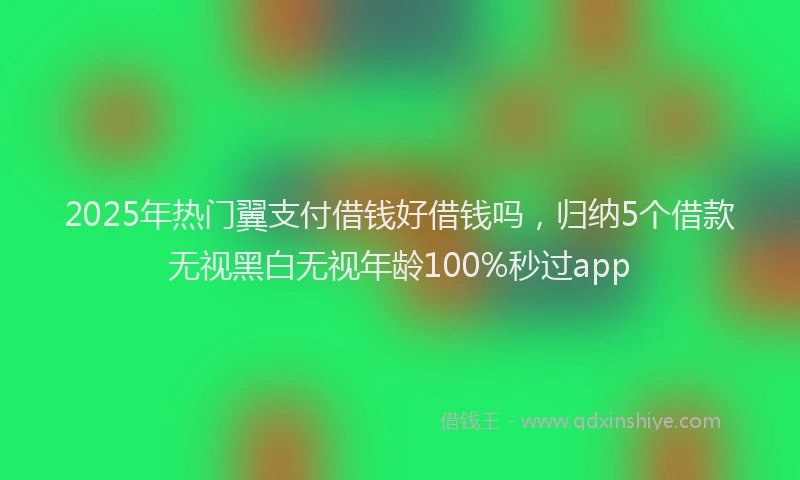 2025年热门翼支付借钱好借钱吗，归纳5个借款无视黑白无视年龄100%秒过app