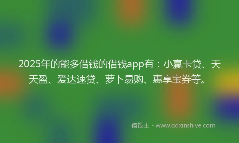 2025年的能多借钱的借钱app有：小赢卡贷、天天盈、爱达速贷、萝卜易购、惠享宝券等。