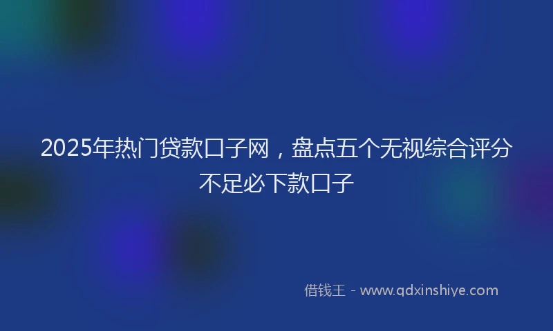 2025年热门贷款口子网，盘点五个无视综合评分不足必下款口子